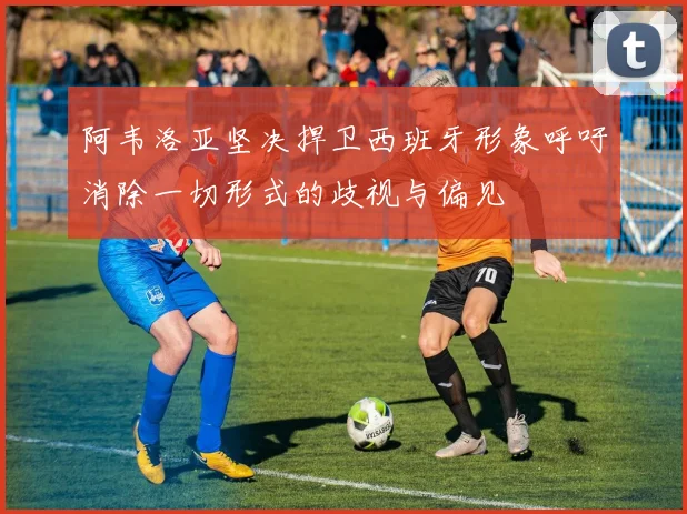 阿韦洛亚坚决捍卫西班牙形象呼吁消除一切形式的歧视与偏见