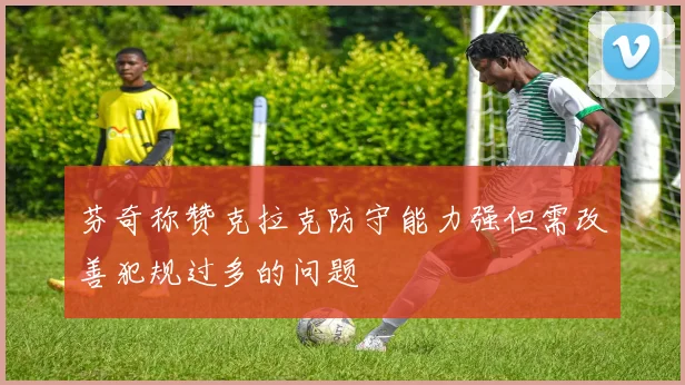 芬奇称赞克拉克防守能力强但需改善犯规过多的问题
