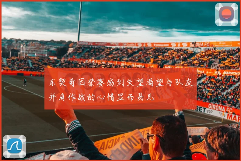 东契奇因禁赛感到失望渴望与队友并肩作战的心情显而易见