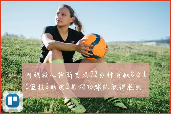 内线核心徐昕首发32分钟贡献8分16篮板2助攻2盖帽助球队取得胜利