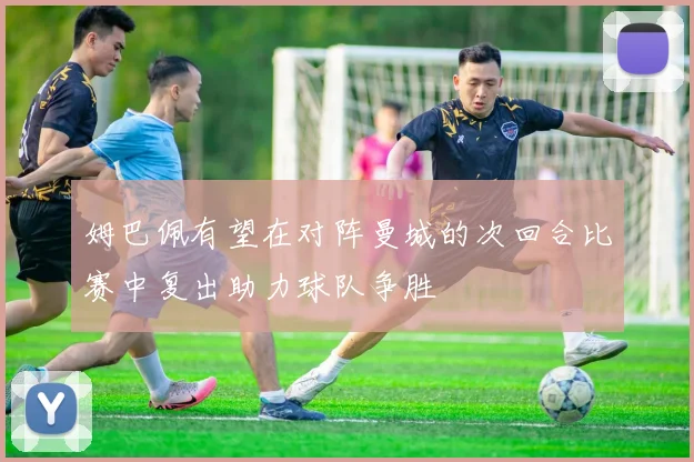 姆巴佩有望在对阵曼城的次回合比赛中复出助力球队争胜