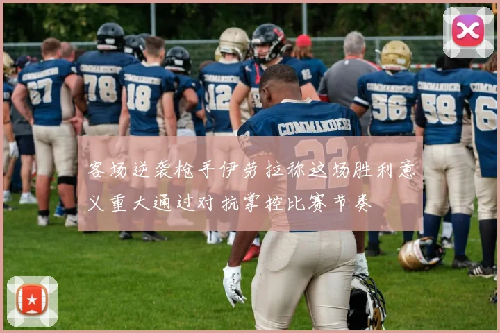 客场逆袭枪手伊劳拉称这场胜利意义重大通过对抗掌控比赛节奏