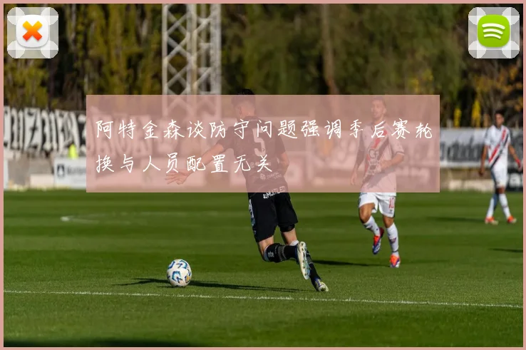 阿特金森谈防守问题强调季后赛轮换与人员配置无关
