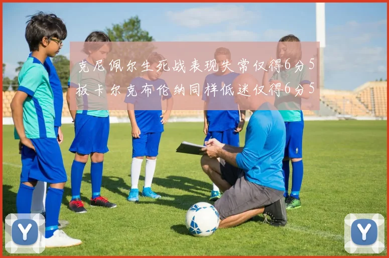 克尼佩尔生死战表现失常仅得6分5板卡尔克布伦纳同样低迷仅得6分5板