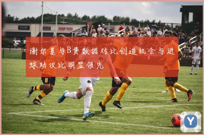 谢尔基与B费数据对比创造机会与进球助攻比明显领先