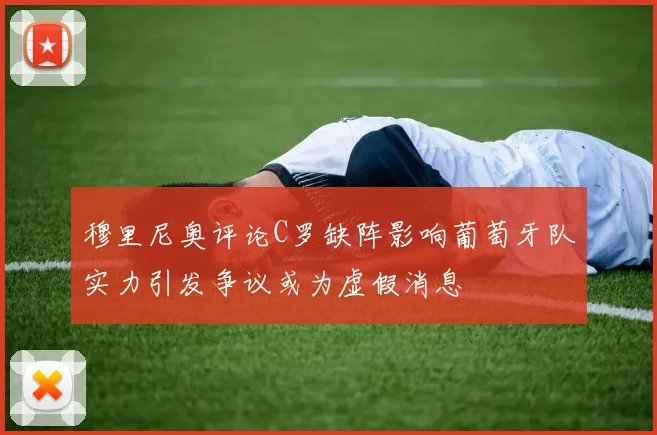 穆里尼奥评论C罗缺阵影响葡萄牙队实力引发争议或为虚假消息