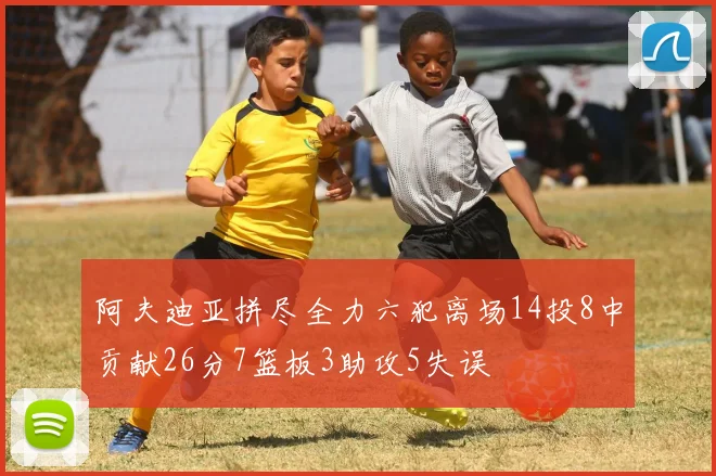 阿夫迪亚拼尽全力六犯离场14投8中贡献26分7篮板3助攻5失误
