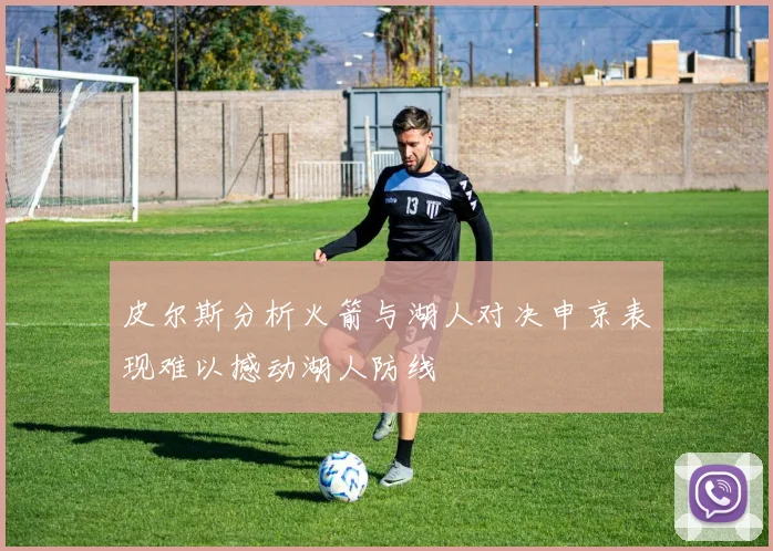 皮尔斯分析火箭与湖人对决申京表现难以撼动湖人防线