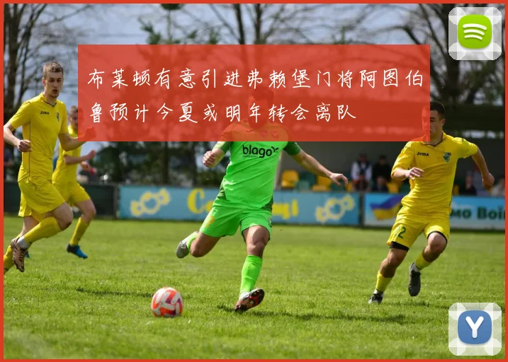 布莱顿有意引进弗赖堡门将阿图伯鲁预计今夏或明年转会离队