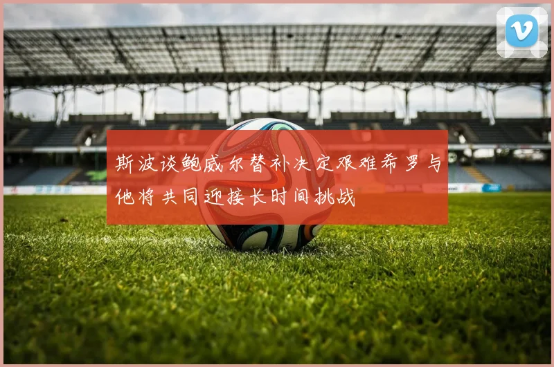 斯波谈鲍威尔替补决定艰难希罗与他将共同迎接长时间挑战